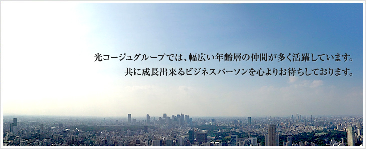 光コージュグループでは、幅広い年齢層の仲間が多く活躍しています。共に成長出来るビジネスパーソンを心よりお待ちしております。